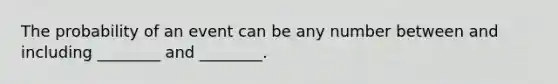 The probability of an event can be any number between and including ________ and ________.