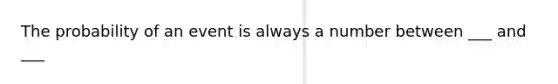 The probability of an event is always a number between ___ and ___