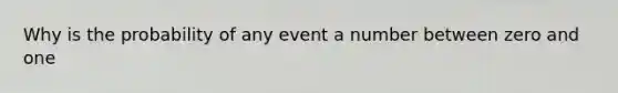 Why is the probability of any event a number between zero and one