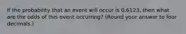 If the probability that an event will occur is 0.6123, then what are the odds of this event occurring? (Round your answer to four decimals.)