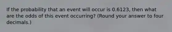 If the probability that an event will occur is 0.6123, then what are the odds of this event occurring? (Round your answer to four decimals.)