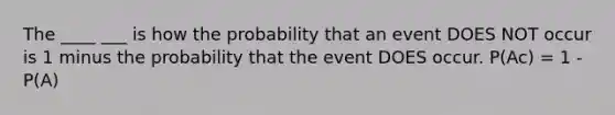 The ____ ___ is how the probability that an event DOES NOT occur is 1 minus the probability that the event DOES occur. P(Ac) = 1 - P(A)