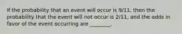 If the probability that an event will occur is 9/11​, then the probability that the event will not occur is 2/11​, and the odds in favor of the event occurring are​ ________.