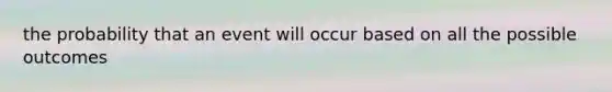 the probability that an event will occur based on all the possible outcomes