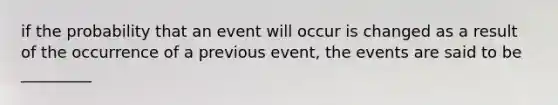 if the probability that an event will occur is changed as a result of the occurrence of a previous event, the events are said to be _________