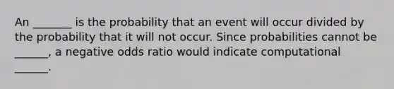 An _______ is the probability that an event will occur divided by the probability that it will not occur. Since probabilities cannot be ______, a negative odds ratio would indicate computational ______.