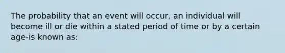 The probability that an event will occur, an individual will become ill or die within a stated period of time or by a certain age-is known as: