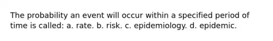 The probability an event will occur within a specified period of time is called: a. rate. b. risk. c. epidemiology. d. epidemic.