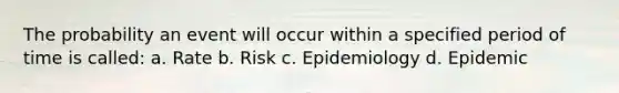 The probability an event will occur within a specified period of time is called: a. Rate b. Risk c. Epidemiology d. Epidemic