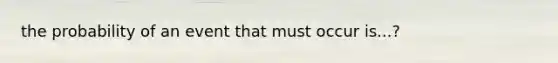 the probability of an event that must occur is...?
