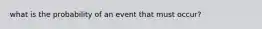 what is the probability of an event that must occur?