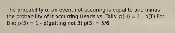 The probability of an event not occuring is equal to one minus the probability of it occurring Heads vs. Tails: p(H) = 1 - p(T) For Die: p(3) = 1 - p(getting not 3) p(3) = 5/6