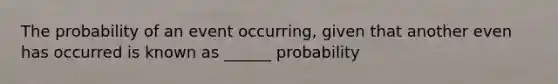 The probability of an event occurring, given that another even has occurred is known as ______ probability