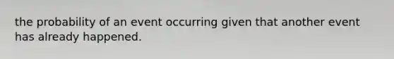 the probability of an event occurring given that another event has already happened.