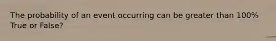 The probability of an event occurring can be <a href='https://www.questionai.com/knowledge/ktgHnBD4o3-greater-than' class='anchor-knowledge'>greater than</a> 100% True or False?