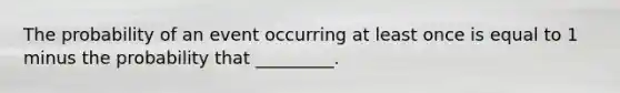 The probability of an event occurring at least once is equal to 1 minus the probability that​ _________.