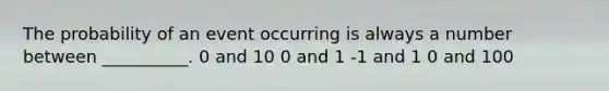 The probability of an event occurring is always a number between __________. 0 and 10 0 and 1 -1 and 1 0 and 100