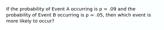 If the probability of Event A occurring is p = .09 and the probability of Event B occurring is p = .05, then which event is more likely to occur?