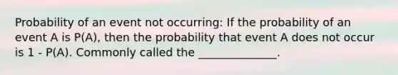 Probability of an event not occurring: If the probability of an event A is P(A), then the probability that event A does not occur is 1 - P(A). Commonly called the ______________.