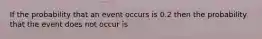 If the probability that an event occurs is 0.2 then the probability that the event does not occur is