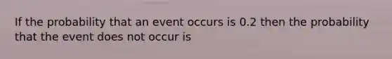 If the probability that an event occurs is 0.2 then the probability that the event does not occur is