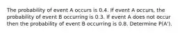 The probability of event A occurs is 0.4. If event A occurs, the probability of event B occurring is 0.3. If event A does not occur then the probability of event B occurring is 0.8. Determine P(A').