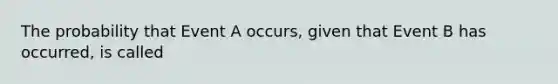 The probability that Event A occurs, given that Event B has occurred, is called