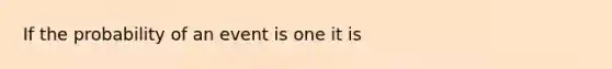 If the probability of an event is one it is