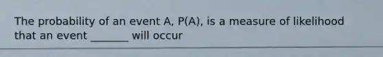 The probability of an event A, P(A), is a measure of likelihood that an event _______ will occur