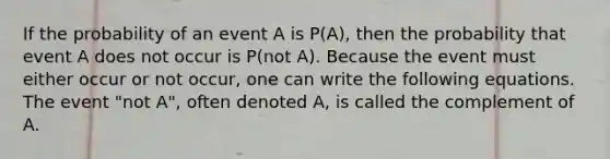 If the probability of an event A is​ P(A), then the probability that event A does not occur is​ P(not A). Because the event must either occur or not​ occur, one can write the following equations. The event​ "not A", often denoted A​, is called the complement of A.