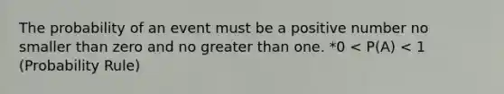 The probability of an event must be a positive number no smaller than zero and no greater than one. *0 < P(A) < 1 (Probability Rule)