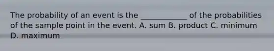 The probability of an event is the ____________ of the probabilities of the sample point in the event. A. sum B. product C. minimum D. maximum