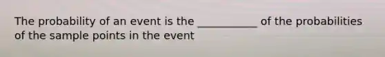 The probability of an event is the ___________ of the probabilities of the sample points in the event