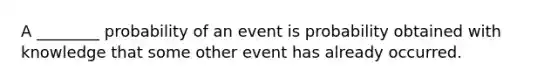 A ________ probability of an event is probability obtained with knowledge that some other event has already occurred.