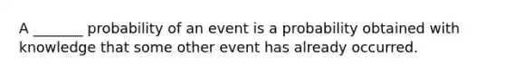 A _______ probability of an event is a probability obtained with knowledge that some other event has already occurred.