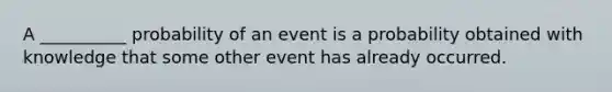 A __________ probability of an event is a probability obtained with knowledge that some other event has already occurred.