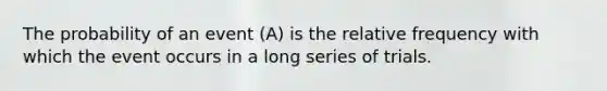 The probability of an event (A) is the relative frequency with which the event occurs in a long series of trials.