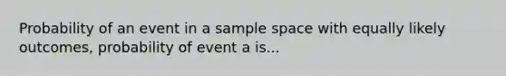 Probability of an event in a sample space with equally likely outcomes, probability of event a is...