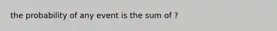 the probability of any event is the sum of ?