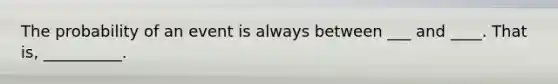 The probability of an event is always between ___ and ____. That is, __________.