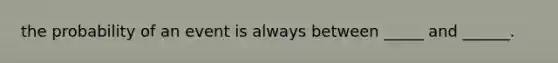 the probability of an event is always between _____ and ______.