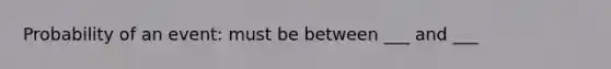 Probability of an event: must be between ___ and ___