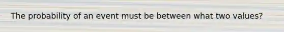 The probability of an event must be between what two values?