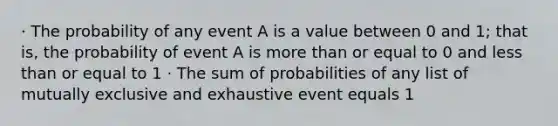 · The probability of any event A is a value between 0 and 1; that is, the probability of event A is more than or equal to 0 and less than or equal to 1 · The sum of probabilities of any list of mutually exclusive and exhaustive event equals 1