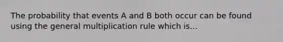 The probability that events A and B both occur can be found using the general multiplication rule which is...