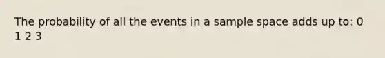 The probability of all the events in a sample space adds up to: 0 1 2 3