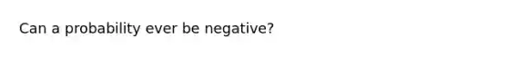 Can a probability ever be negative?