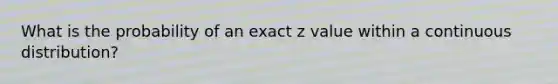 What is the probability of an exact z value within a continuous distribution?