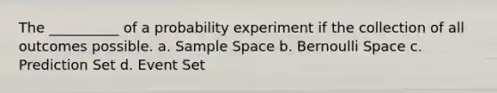 The __________ of a probability experiment if the collection of all outcomes possible. a. Sample Space b. Bernoulli Space c. Prediction Set d. Event Set