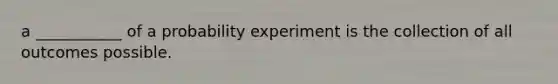 a ___________ of a probability experiment is the collection of all outcomes possible.